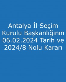 Antalya İl Seçim Kurulu Başkanlığının 06.02.2024 Tarih ve 2024/8 Nolu Kararı  